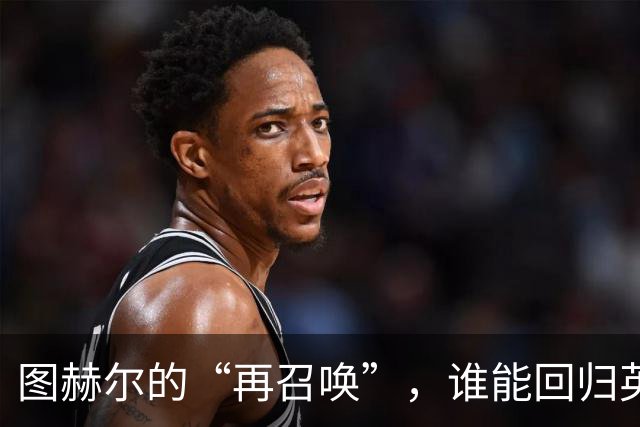 图赫尔的“再召唤”，谁能回归英格兰阵容？